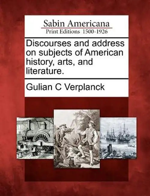 Discourses and Address on Subjects of American History, Arts, and Literature. by Gulian C. Verplanck