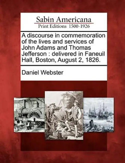 A Discourse in Commemoration of the Lives and Services of John Adams and Thomas Jefferson: Delivered in Faneuil Hall, Boston, August 2, 1826. by Daniel Webster