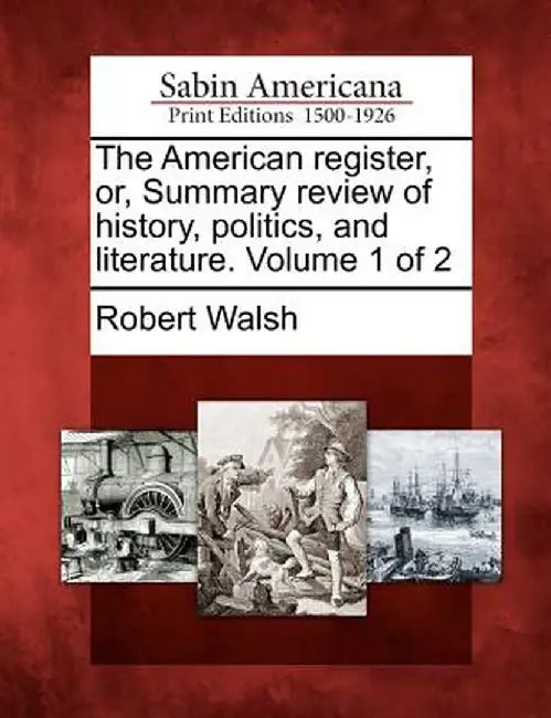 The American Register, Or, Summary Review of History, Politics, and Literature. Volume 1 of 2 by Robert, Jr. Walsh