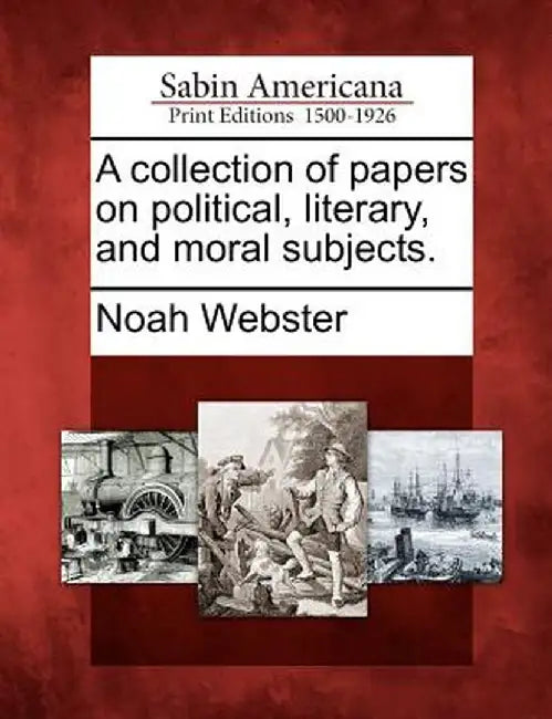 A Collection of Papers on Political, Literary, and Moral Subjects. by Noah Webster