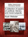 A Collection of Papers on Political, Literary, and Moral Subjects. by Noah Webster
