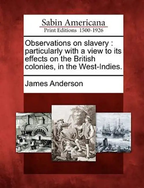 Observations on Slavery: Particularly with a View to Its Effects on the British Colonies, in the West-Indies. by James Anderson