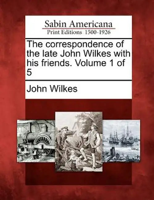 The Correspondence of the Late John Wilkes with His Friends. Volume 1 of 5 by John Wilkes