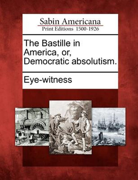 The Bastille in America, Or, Democratic Absolutism. by Eye-Witness