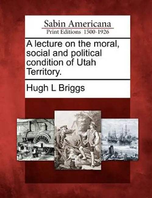 A Lecture on the Moral, Social and Political Condition of Utah Territory. by Hugh L. Briggs