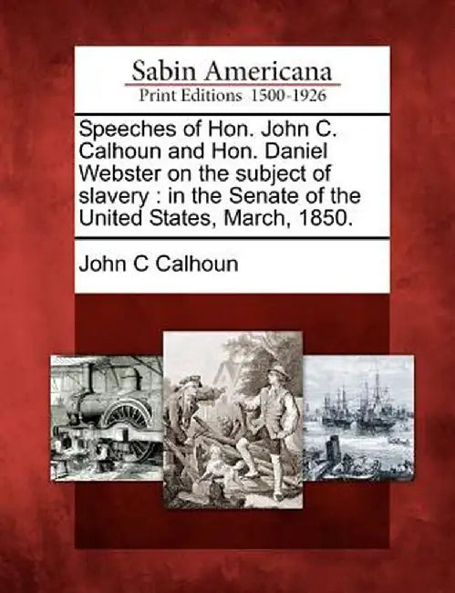 Speeches of Hon. John C. Calhoun and Hon. Daniel Webster on the Subject of Slavery: In the Senate of the United States, March, 1850. by John C. Calhoun