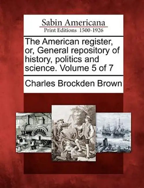 The American Register, Or, General Repository of History, Politics and Science. Volume 5 of 7 by Charles Brockden Brown