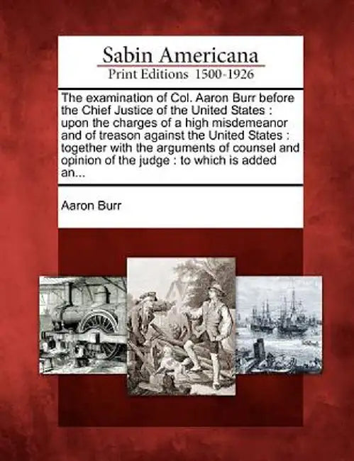 The Examination of Col. Aaron Burr Before the Chief Justice of the United States: Upon the Charges of a High Misdemeanor and of Treason Against the Un by Aaron Burr