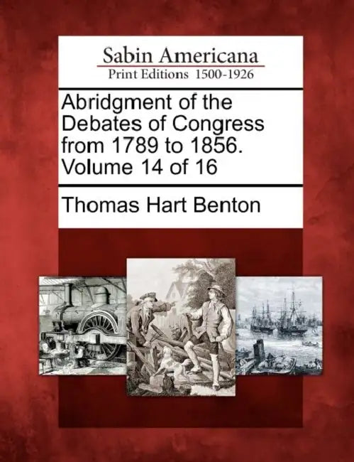 Abridgment of the Debates of Congress from 1789 to 1856. Volume 14 of 16 by Thomas Hart Benton
