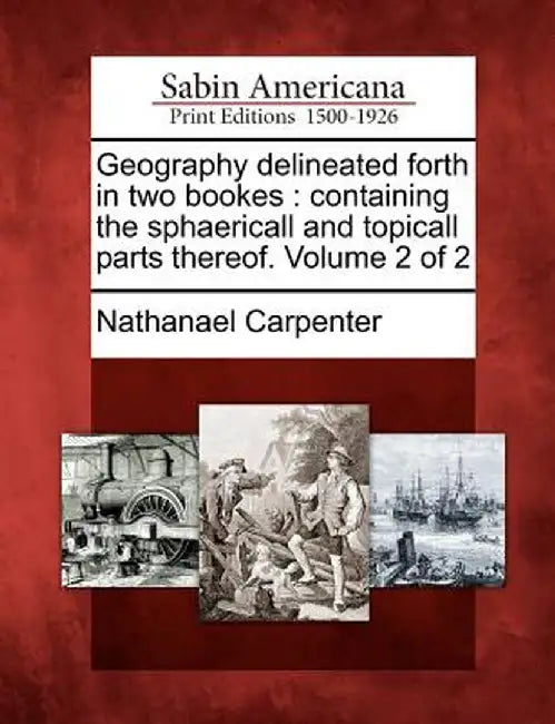 Geography Delineated Forth in Two Bookes: Containing the Sphaericall and Topicall Parts Thereof. Volume 2 of 2 by Nathanael Carpenter