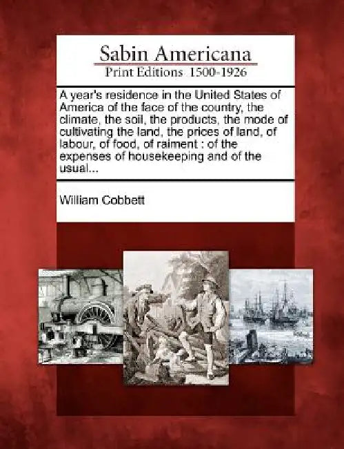 A year's residence in the United States of America of the face of the country, the climate, the soil, the products, the mode of cultivating the land, by William Cobbett