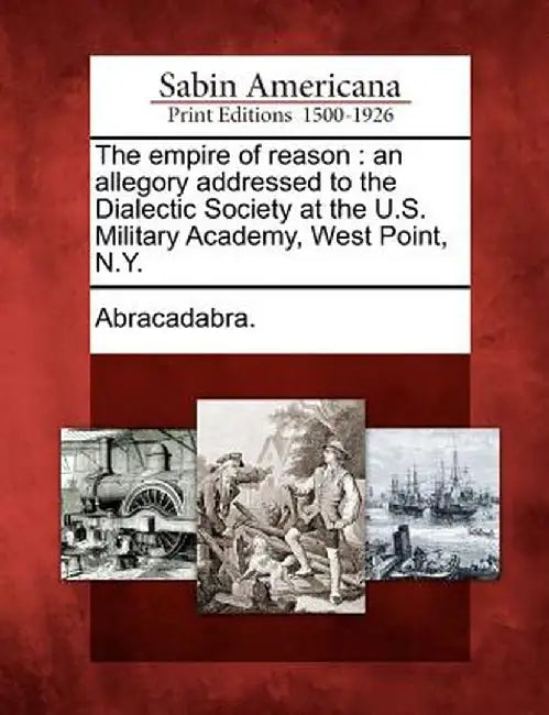 The Empire of Reason: An Allegory Addressed to the Dialectic Society at the U.S. Military Academy, West Point, N.Y. by Abracadabra