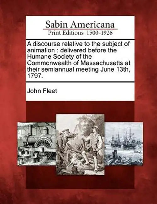 A Discourse Relative to the Subject of Animation: Delivered Before the Humane Society of the Commonwealth of Massachusetts at Their Semiannual Meeting by John Fleet