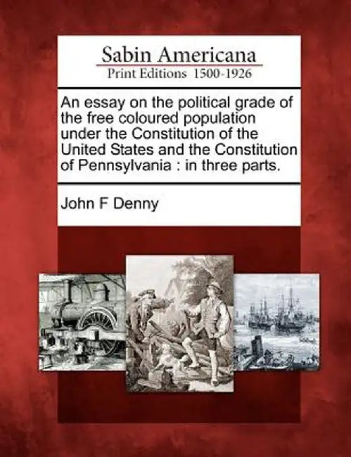 An Essay on the Political Grade of the Free Coloured Population Under the Constitution of the United States and the Constitution of Pennsylvania: In T by John F. Denny