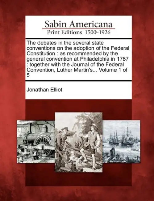 The debates in the several state conventions on the adoption of the Federal Constitution: as recommended by the general convention at Philadelphia in by Jonathan Elliot
