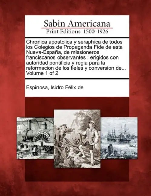 Chronica apostolica y seraphica de todos los Colegios de Propaganda Fide de esta Nueva-España, de missioneros franciscanos observantes: erigidos con a by Isidro Félix de Espinosa