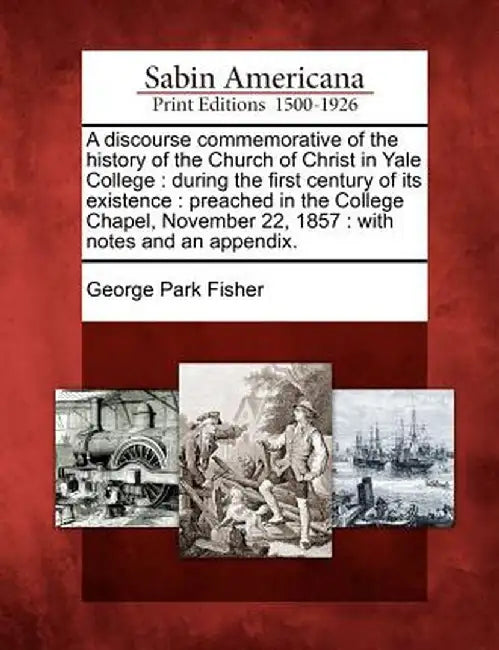 A Discourse Commemorative of the History of the Church of Christ in Yale College: During the First Century of Its Existence: Preached in the College C by George Park Fisher