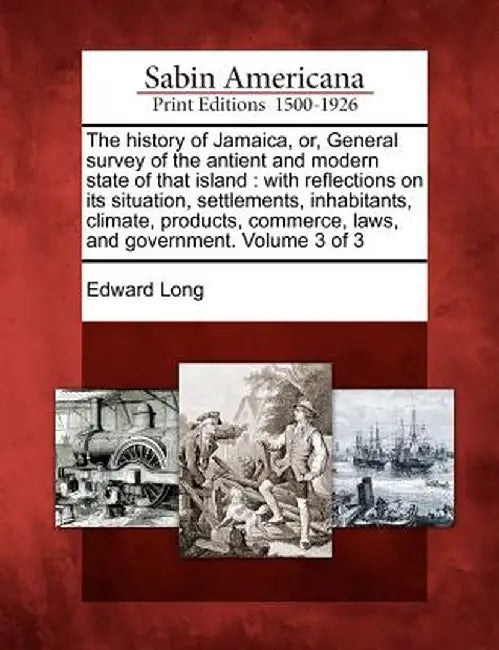 The History of Jamaica, Or, General Survey of the Antient and Modern State of That Island: With Reflections on Its Situation, Settlements, Inhabitants by Edward Long