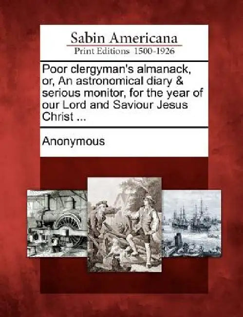 Poor Clergyman's Almanack, Or, an Astronomical Diary & Serious Monitor, for the Year of Our Lord and Saviour Jesus Christ ... by Anonymous