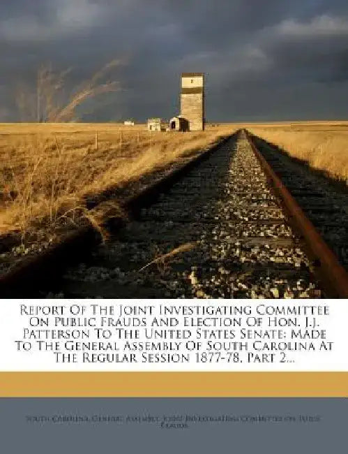 Report of the Joint Investigating Committee on Public Frauds and Election of Hon. J.J. Patterson to the United States Senate: Made to the General Asse by South Carolina General Assembly Joint