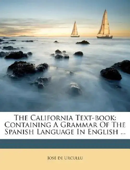The California Text-Book: Containing a Grammar of the Spanish Language in English ... by Jos De Urcullu