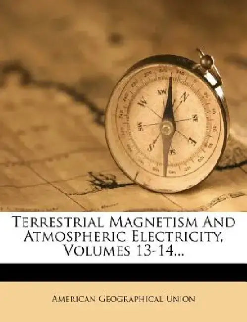 Terrestrial Magnetism and Atmospheric Electricity, Volumes 13-14... by American Geographical Union