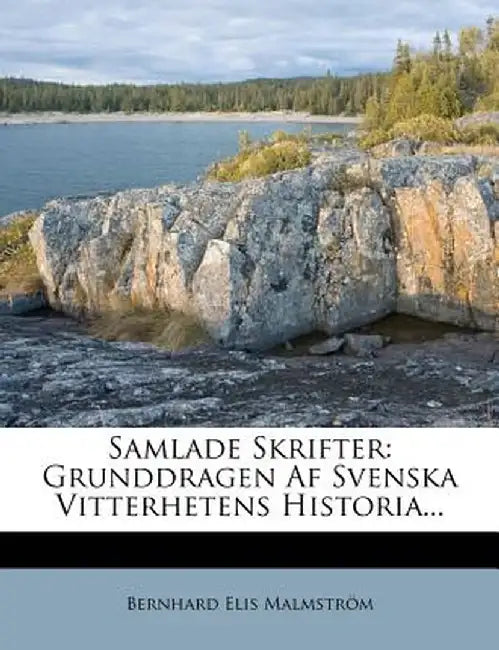 Samlade Skrifter: Grunddragen AF Svenska Vitterhetens Historia... by Bernhard Elis Malmstr M.