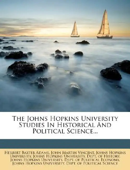 The Johns Hopkins University Studies In Historical And Political Science... by Herbert Baxter Adams, John Martin Vincent, Johns Hopkins University