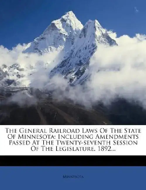 The General Railroad Laws of the State of Minnesota: Including Amendments Passed at the Twenty-Seventh Session of the Legislature. 1892...