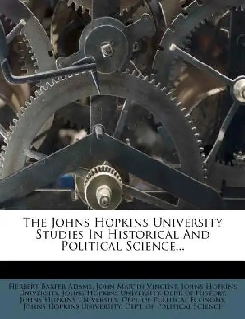 The Johns Hopkins University Studies In Historical And Political Science... by Herbert Baxter Adams, John Martin Vincent, Johns Hopkins University