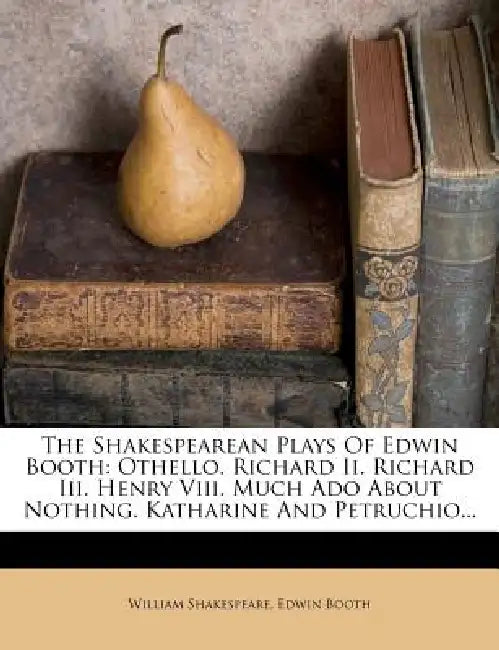 The Shakespearean Plays Of Edwin Booth: Othello. Richard Ii. Richard Iii. Henry Viii. Much Ado About Nothing. Katharine And Petruchio... by William Shakespeare, Edwin Booth