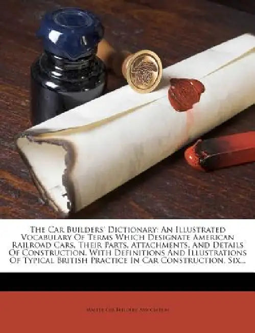 The Car Builders' Dictionary: An Illustrated Vocabulary Of Terms Which Designate American Railroad Cars, Their Parts, Attachments, And Details Of Co by Master Car Builders' Association