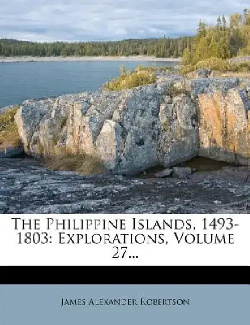 The Philippine Islands, 1493-1803: Explorations, Volume 27... by James Alexander Robertson