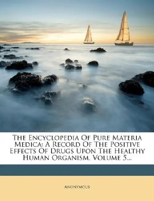The Encyclopedia Of Pure Materia Medica: A Record Of The Positive Effects Of Drugs Upon The Healthy Human Organism; Volume 5 by Anonymous