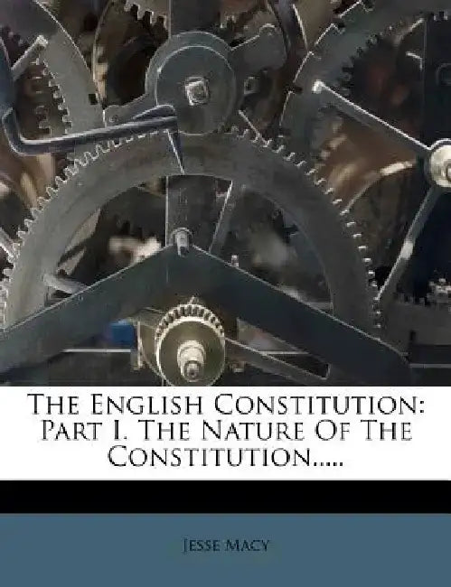 The English Constitution: Part I. the Nature of the Constitution..... by Jesse Macy