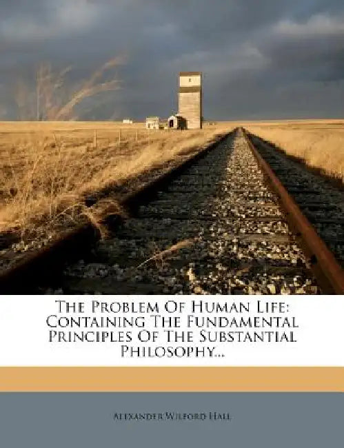 The Problem Of Human Life: Containing The Fundamental Principles Of The Substantial Philosophy by Alexander Wilford Hall