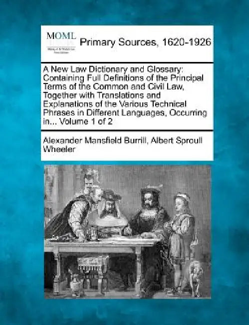 A New Law Dictionary and Glossary: Containing Full Definitions of the Principal Terms of the Common and Civil Law, Together with Translations and Expl by Alexander Mansfield Burrill, Albert Sproull Wheeler