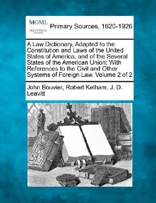 A Law Dictionary, Adapted to the Constitution and Laws of the United States of America, and of the Several States of the American Union; With Referenc by John Bouvier, Robert Kelham, J. D. Leavitt