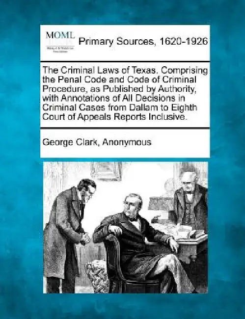 The Criminal Laws of Texas. Comprising the Penal Code and Code of Criminal Procedure, as Published by Authority, with Annotations of All Decisions in by George Clark, Anonymous