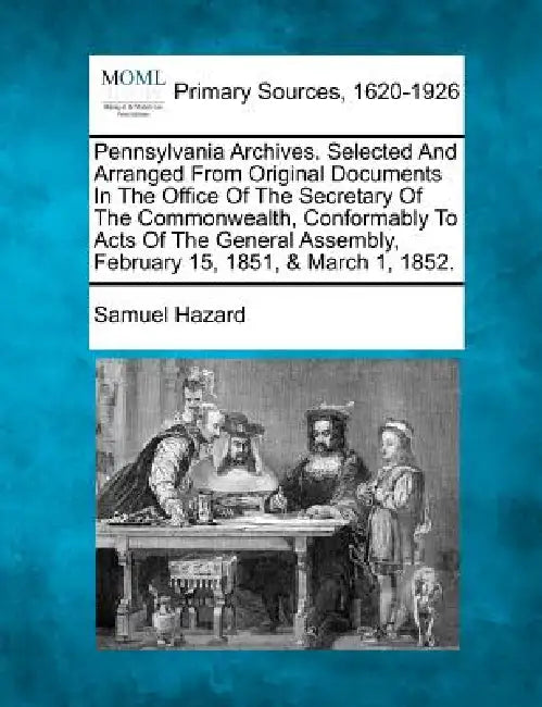 Pennsylvania Archives. Selected And Arranged From Original Documents In The Office Of The Secretary Of The Commonwealth, Conformably To Acts Of The Ge by Samuel Hazard