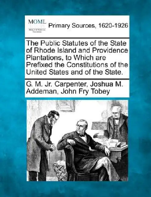 The Public Statutes of the State of Rhode Island and Providence Plantations, to Which are Prefixed the Constitutions of the United States and of the S by Jr. Carpenter G. M., Joshua M. Addeman, John Fry Tobey