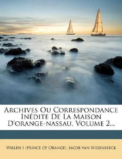 Archives Ou Correspondance Inédite De La Maison D'orange-nassau, Volume 2... by Willen I. (Prince of Orange), Jacob Van Wesenbeeck