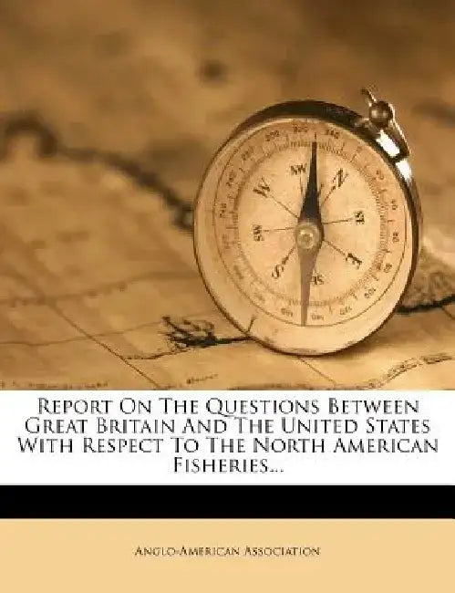 Report on the Questions Between Great Britain and the United States with Respect to the North American Fisheries... by Anglo-American Association