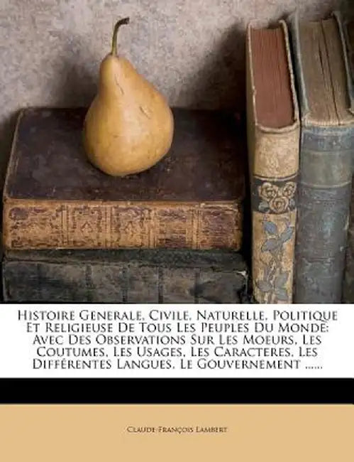 Histoire Generale, Civile, Naturelle, Politique Et Religieuse de Tous Les Peuples Du Monde: Avec Des Observations Sur Les Moeurs, Les Coutumes, Les Us by Claude Francois Lambert