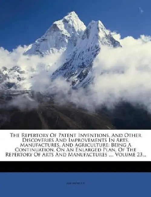 The Repertory Of Patent Inventions, And Other Discoveries And Improvements In Arts, Manufactures, And Agriculture: Being A Continuation, On An Enlarge by Anonymous