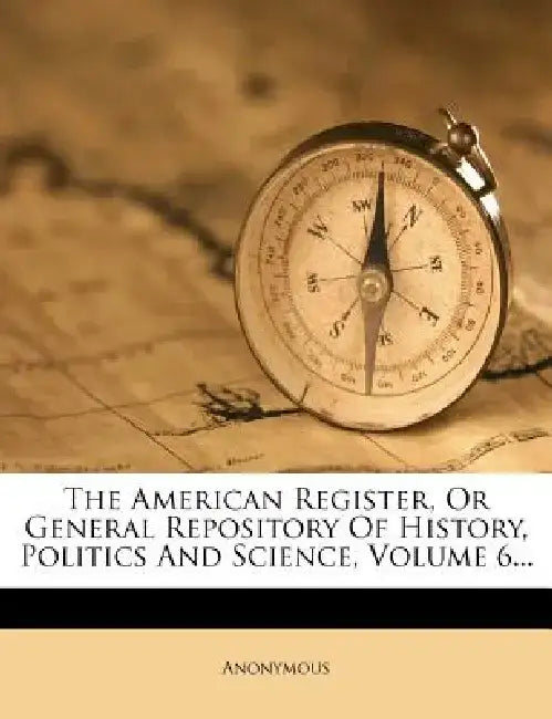 The American Register, or General Repository of History, Politics and Science, Volume 6...