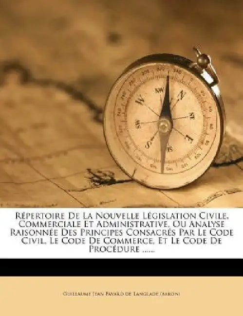 Répertoire De La Nouvelle Législation Civile, Commerciale Et Administrative, Ou Analyse Raisonnée Des Principes Consacrés Par Le Code Civil, Le Code D by Guillaume Jean Favard de Langlade (Baron