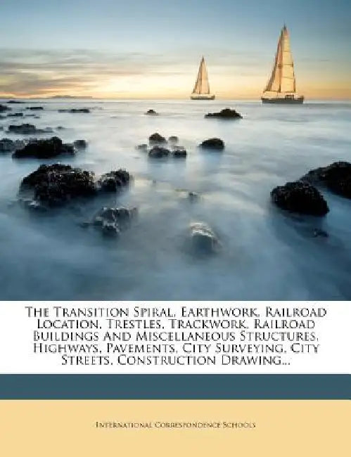 The Transition Spiral, Earthwork, Railroad Location, Trestles, Trackwork, Railroad Buildings And Miscellaneous Structures, Highways, Pavements, City S by International Correspondence Schools