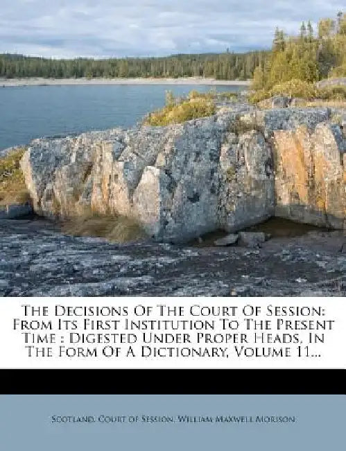 The Decisions Of The Court Of Session: From Its First Institution To The Present Time: Digested Under Proper Heads, In The Form Of A Dictionary; Volum by Scotland Court of Session, William Maxwell Morison