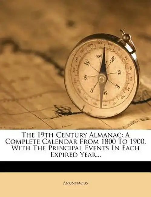 The 19th Century Almanac: A Complete Calendar from 1800 to 1900, with the Principal Events in Each Expired Year...